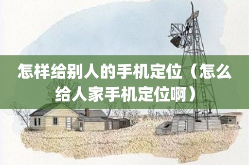 怎样给别人的手机定位（怎么给人家手机定位啊）