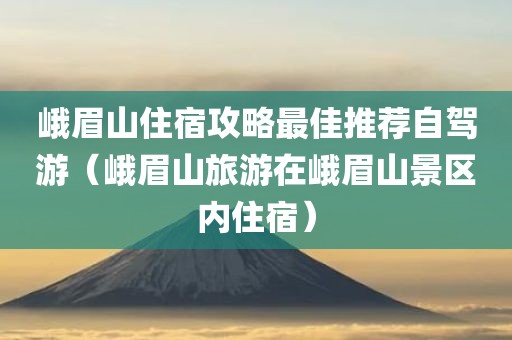 峨眉山住宿攻略最佳推荐自驾游（峨眉山旅游在峨眉山景区内住宿）