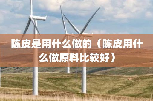 陈皮是用什么做的（陈皮用什么做原料比较好）
