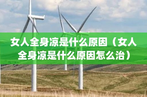 女人全身凉是什么原因（女人全身凉是什么原因怎么治）