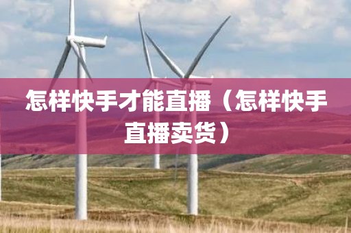 怎样快手才能直播（怎样快手直播卖货）