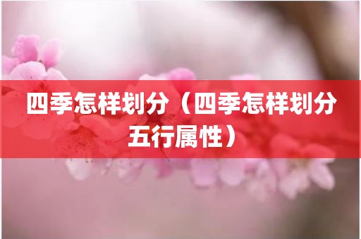 四季怎样划分（四季怎样划分五行属性）