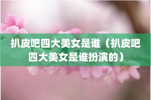 扒皮吧四大美女是谁（扒皮吧四大美女是谁扮演的）