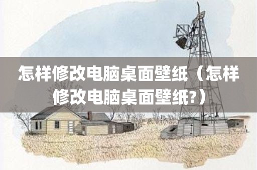 怎样修改电脑桌面壁纸（怎样修改电脑桌面壁纸?）