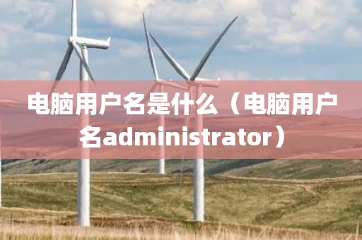 电脑用户名是什么（电脑用户名administrator）