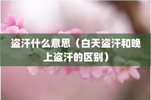 盗汗什么意思（白天盗汗和晚上盗汗的区别）