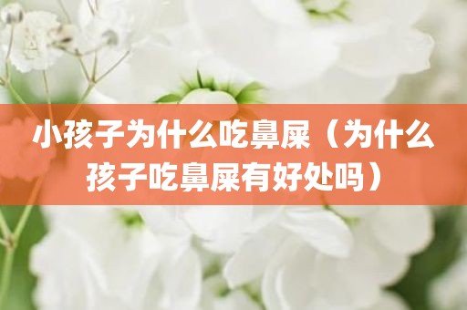 小孩子为什么吃鼻屎(为什么孩子吃鼻屎有好处吗)