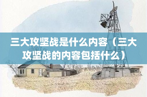 三大攻坚战是什么内容(三大攻坚战的内容包括什么) 三大攻坚战是什么内容(三大攻坚战的内容包括什么)