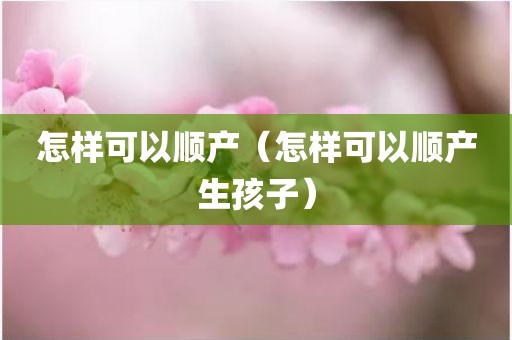 怎样可以顺产（怎样可以顺产生孩子）
