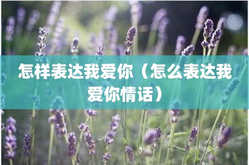 怎样表达我爱你（怎么表达我爱你情话）