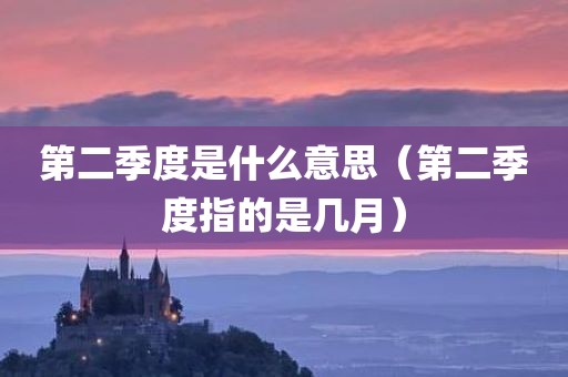 第二季度是什么意思（第二季度指的是几月）