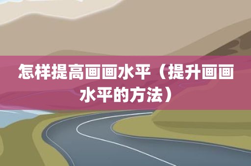 怎样提高画画水平（提升画画水平的方法）