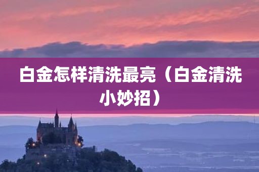 白金怎样清洗最亮（白金清洗小妙招）