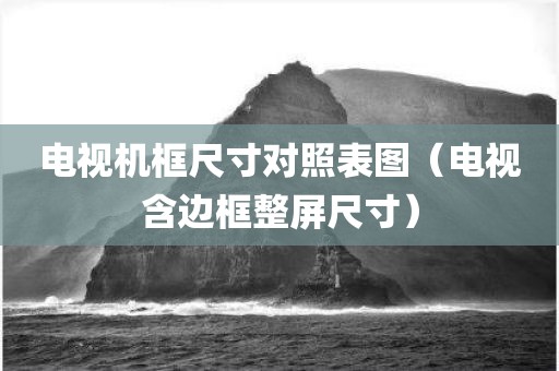电视机框尺寸对照表图（电视含边框整屏尺寸）