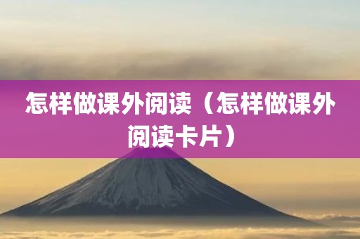 怎样做课外阅读（怎样做课外阅读卡片）