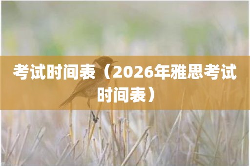 考试时间表（2026年雅思考试时间表）