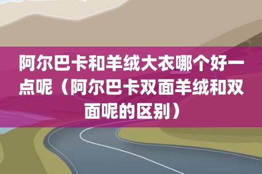 阿尔巴卡和羊绒大衣哪个好一点呢(阿尔巴卡双面羊绒和双面呢的区别) 阿尔巴卡和羊绒大衣哪个好一点呢(阿尔巴卡双面羊绒和双面呢的区别)