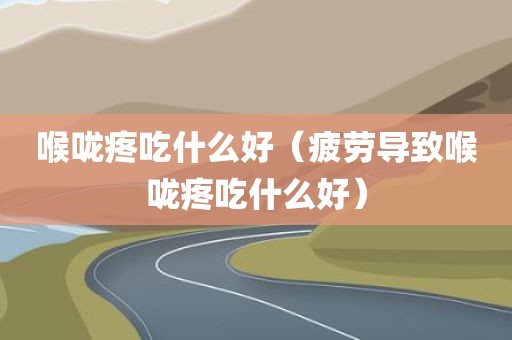 喉咙疼吃什么好（疲劳导致喉咙疼吃什么好）
