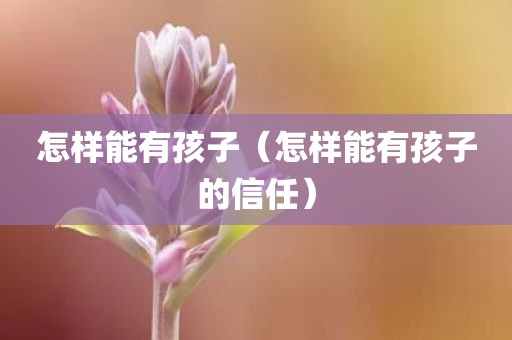 怎样能有孩子（怎样能有孩子的信任）
