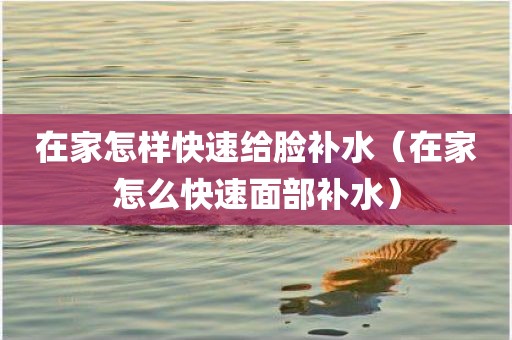 在家怎样快速给脸补水（在家怎么快速面部补水）