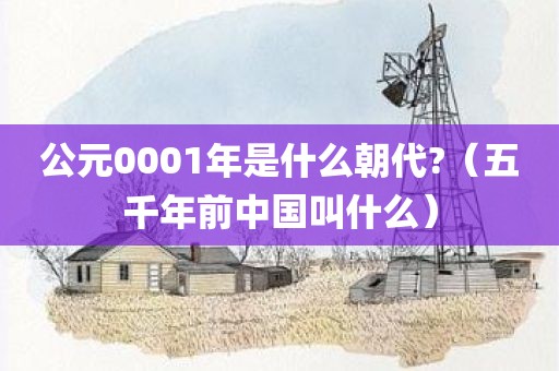 公元0001年是什么朝代?（五千年前中国叫什么）