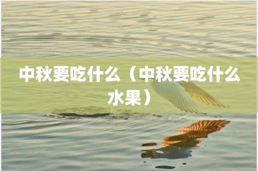 中秋要吃什么（中秋要吃什么水果）
