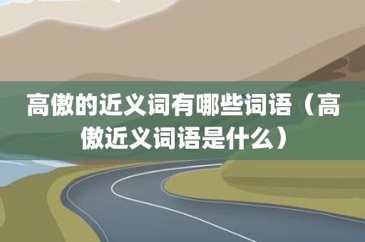 高傲的近义词有哪些词语（高傲近义词语是什么）