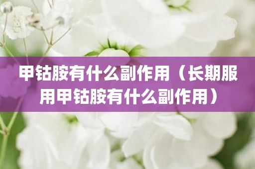 甲钴胺有什么副作用（长期服用甲钴胺有什么副作用）
