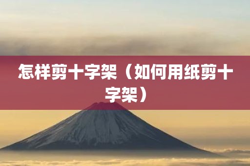怎样剪十字架（如何用纸剪十字架）