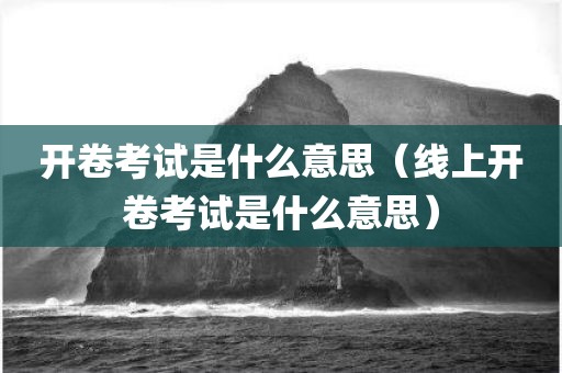 开卷考试是什么意思（线上开卷考试是什么意思）