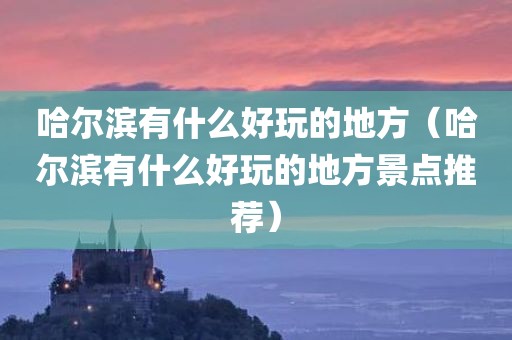 哈尔滨有什么好玩的地方（哈尔滨有什么好玩的地方景点推荐）
