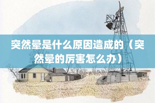 突然晕是什么原因造成的（突然晕的厉害怎么办）