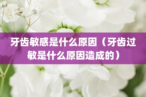 牙齿敏感是什么原因（牙齿过敏是什么原因造成的）