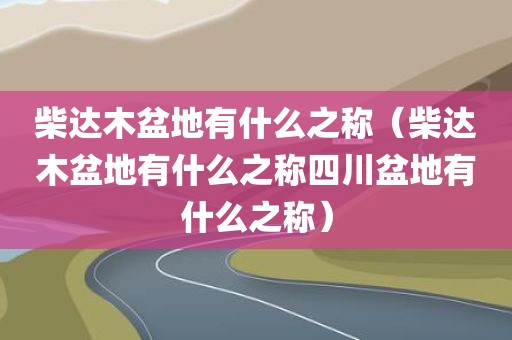 柴达木盆地有什么之称(柴达木盆地有什么之称四川盆地有什么之称)