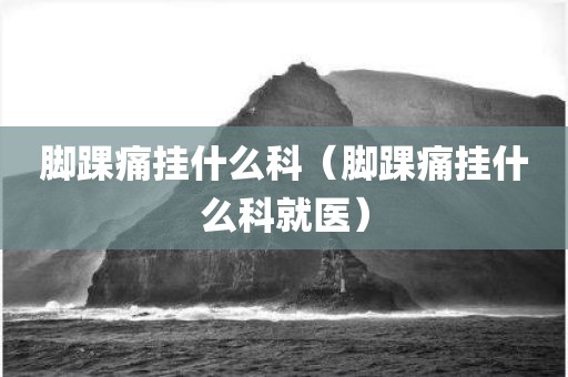 脚踝痛挂什么科（脚踝痛挂什么科就医）