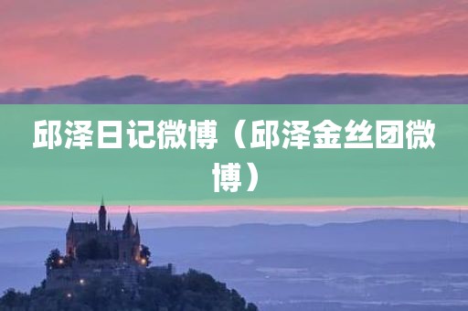 邱泽日记微博(邱泽金丝团微博)