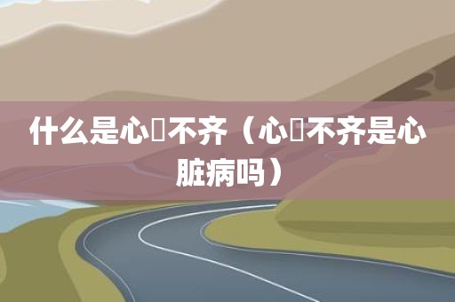 什么是心侓不齐（心侓不齐是心脏病吗）