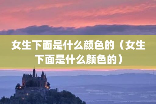 女生下面是什么颜色的（女生下面是什么颜色的）