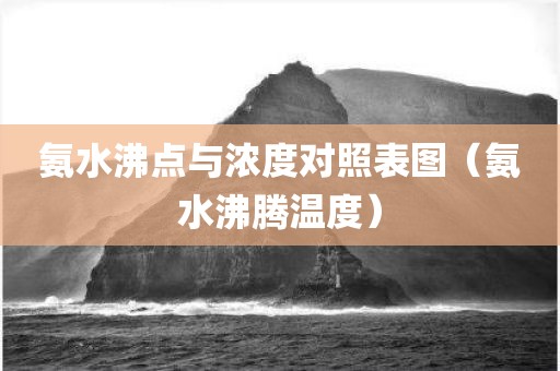 氨水沸点与浓度对照表图（氨水沸腾温度）