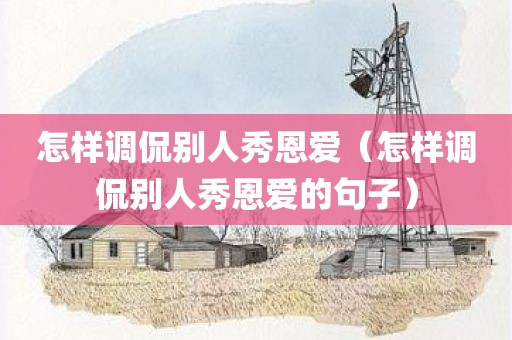 怎样调侃别人秀恩爱（怎样调侃别人秀恩爱的句子）