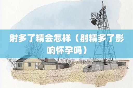 射多了精会怎样（射精多了影响怀孕吗）