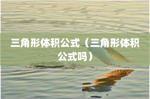 三角形体积公式(三角形体积公式吗)