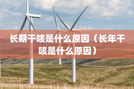 长期干咳是什么原因（长年干咳是什么原因）