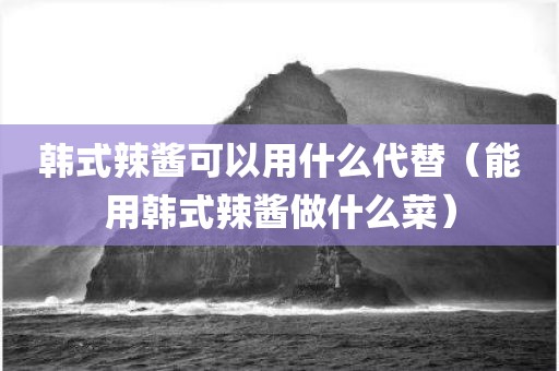 韩式辣酱可以用什么代替（能用韩式辣酱做什么菜）