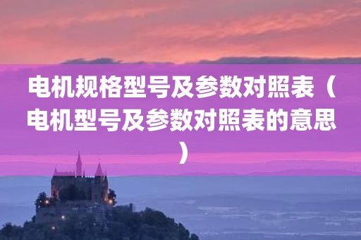 电机规格型号及参数对照表（电机型号及参数对照表的意思）