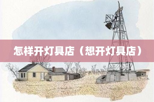 怎样开灯具店（想开灯具店）