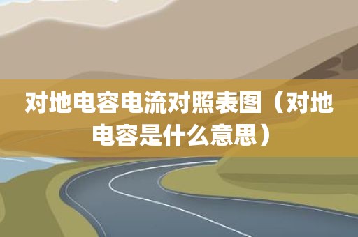对地电容电流对照表图（对地电容是什么意思）