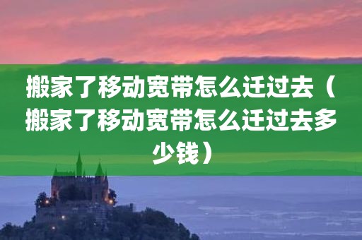搬家了移动宽带怎么迁过去(搬家了移动宽带怎么迁过去多少钱) 搬家了移动宽带怎么迁过去(搬家了移动宽带怎么迁过去多少钱)