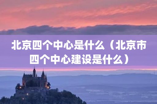 北京四个中心是什么（北京市四个中心建设是什么）
