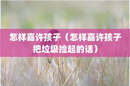 怎样嘉许孩子（怎样嘉许孩子把垃圾捡起的话）